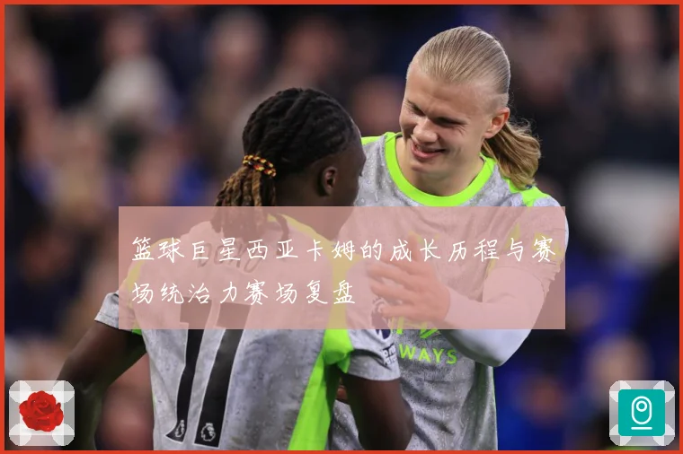篮球巨星西亚卡姆的成长历程与赛场统治力赛场复盘