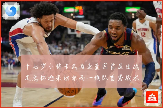 十七岁小将卡武马麦奎因首度出战足总杯迎来切尔西一线队首秀战术观察