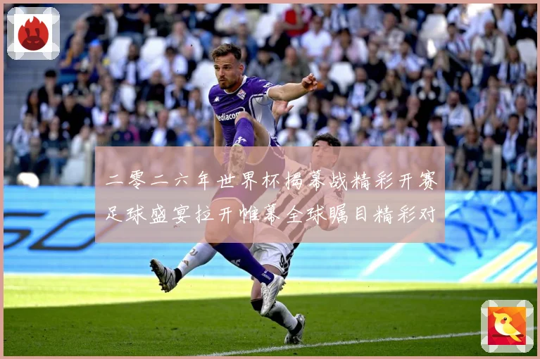 二零二六年世界杯揭幕战精彩开赛足球盛宴拉开帷幕全球瞩目精彩对战术观察