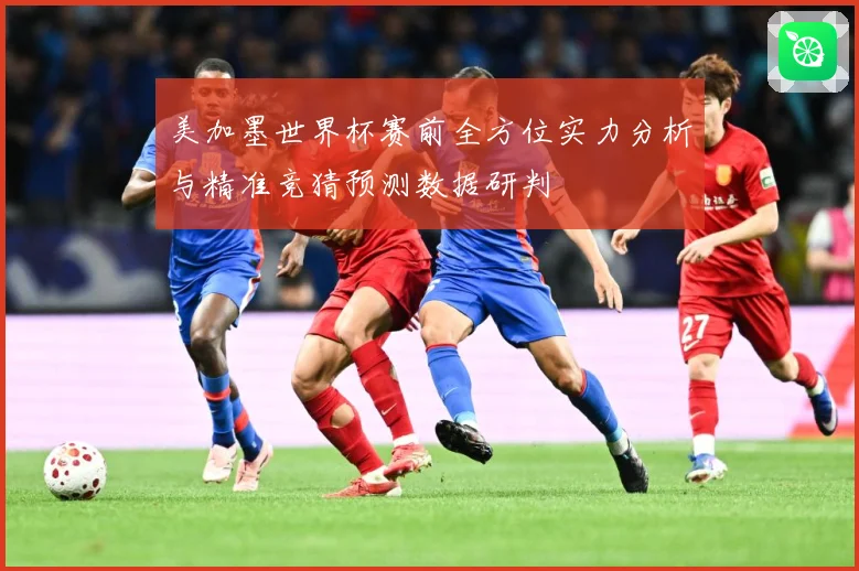 美加墨世界杯赛前全方位实力分析与精准竞猜预测数据研判