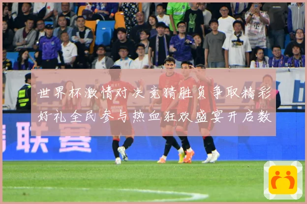 世界杯激情对决竞猜胜负争取精彩好礼全民参与热血狂欢盛宴开启数据研判