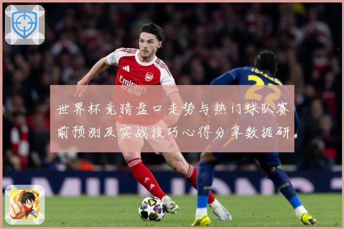 世界杯竞猜盘口走势与热门球队赛前预测及实战技巧心得分享数据研判