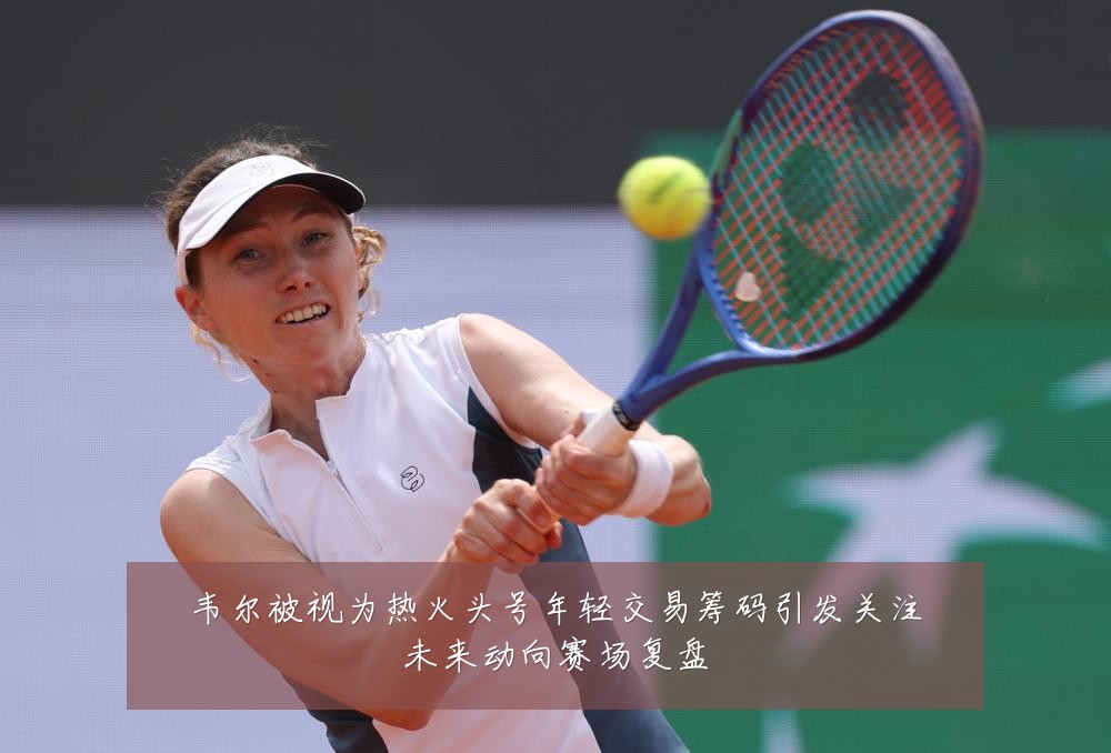 韦尔被视为热火头号年轻交易筹码引发关注未来动向赛场复盘