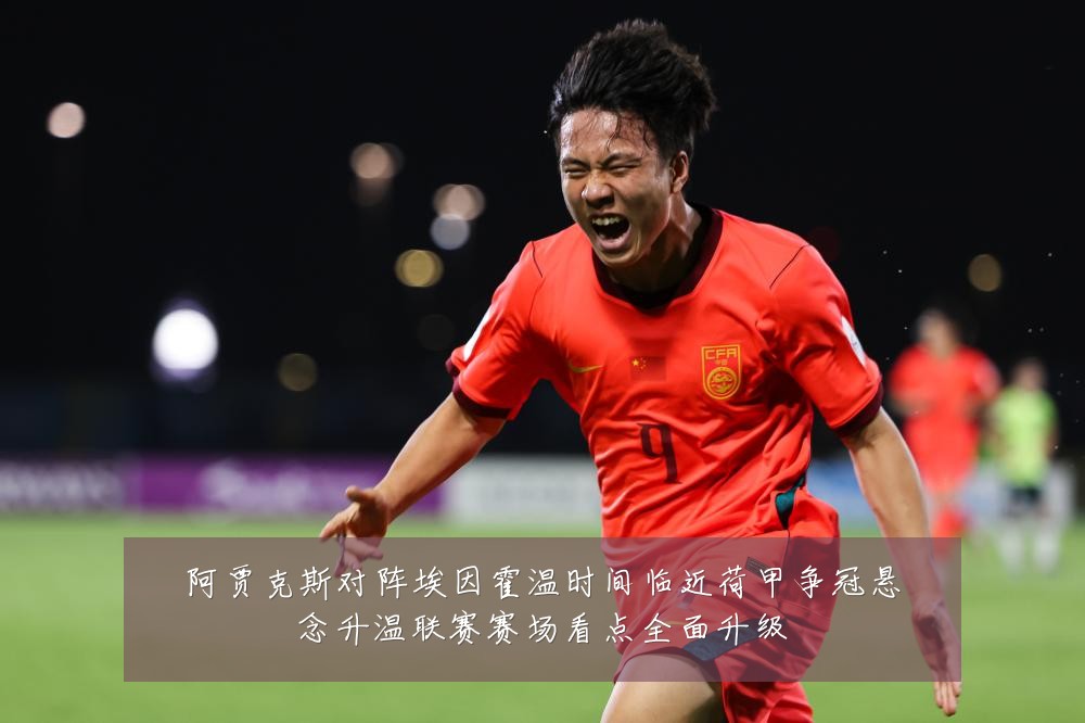 阿贾克斯对阵埃因霍温时间临近荷甲争冠悬念升温联赛赛场看点全面升级