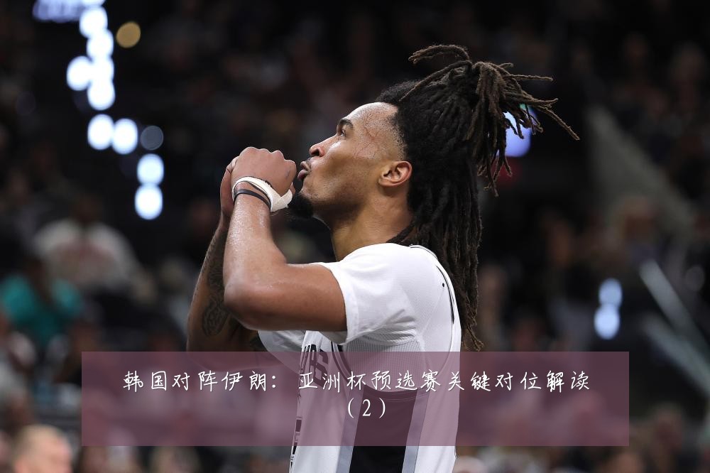 韩国对阵伊朗：亚洲杯预选赛关键对位解读（2）