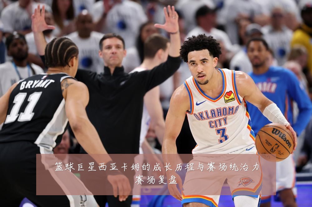 篮球巨星西亚卡姆的成长历程与赛场统治力赛场复盘